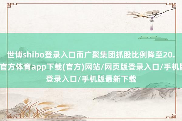 世博shibo登錄入口而廣聚集團抓股比例降至20.06%-世博官方體育app下載(官方)網站/網頁版登錄入口/手機版最新下載
