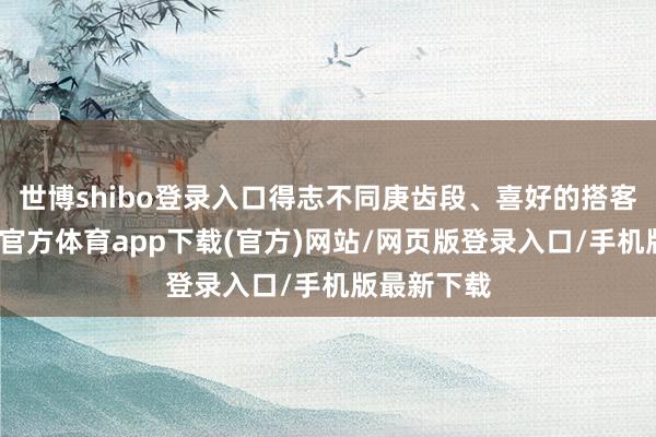 世博shibo登錄入口得志不同庚齒段、喜好的搭客需求-世博官方體育app下載(官方)網站/網頁版登錄入口/手機版最新下載
