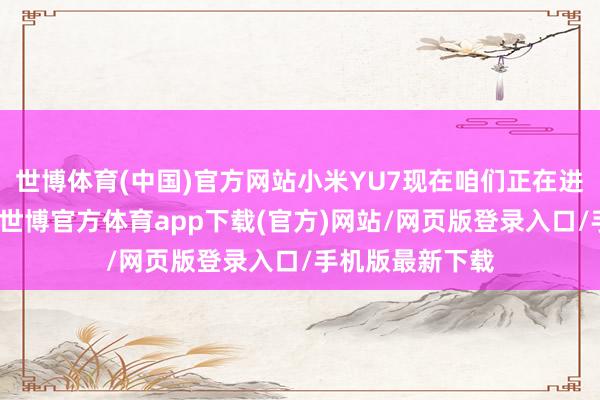 世博體育(中國)官方網站小米YU7現在咱們正在進行大限制路測-世博官方體育app下載(官方)網站/網頁版登錄入口/手機版最新下載
