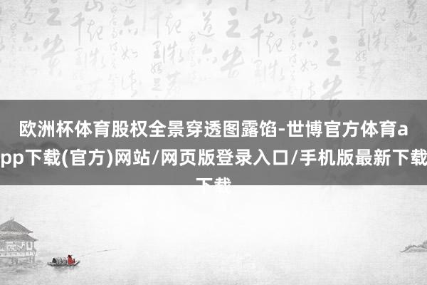 歐洲杯體育　　股權(quán)全景穿透圖露餡-世博官方體育app下載(官方)網(wǎng)站/網(wǎng)頁(yè)版登錄入口/手機(jī)版最新下載