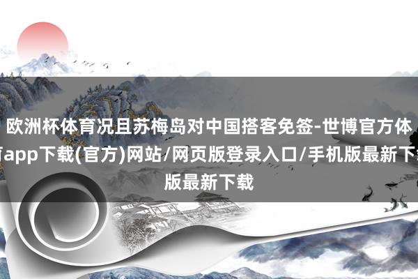 歐洲杯體育況且蘇梅島對中國搭客免簽-世博官方體育app下載(官方)網站/網頁版登錄入口/手機版最新下載