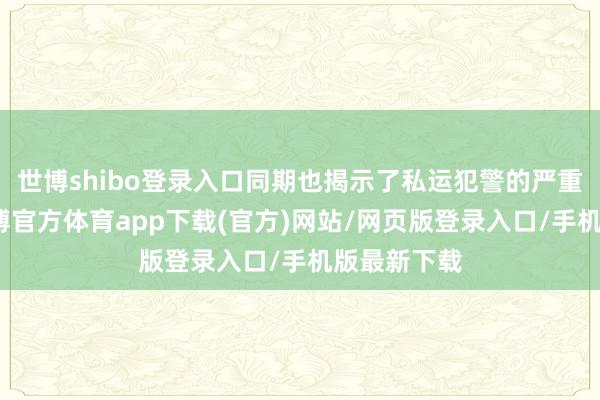 世博shibo登錄入口同期也揭示了私運犯警的嚴重危害性-世博官方體育app下載(官方)網站/網頁版登錄入口/手機版最新下載