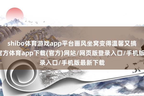 shibo體育游戲app平臺畫風坐窩變得溫馨又搞笑-世博官方體育app下載(官方)網站/網頁版登錄入口/手機版最新下載
