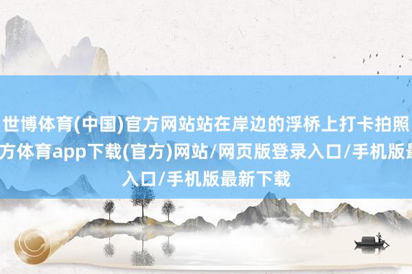 世博體育(中國(guó))官方網(wǎng)站站在岸邊的浮橋上打卡拍照-世博官方體育app下載(官方)網(wǎng)站/網(wǎng)頁版登錄入口/手機(jī)版最新下載