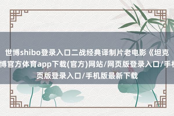 世博shibo登錄入口二戰經典譯制片老電影《坦克大決戰》-世博官方體育app下載(官方)網站/網頁版登錄入口/手機版最新下載