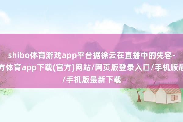 shibo體育游戲app平臺(tái)據(jù)徐云在直播中的先容-世博官方體育app下載(官方)網(wǎng)站/網(wǎng)頁(yè)版登錄入口/手機(jī)版最新下載