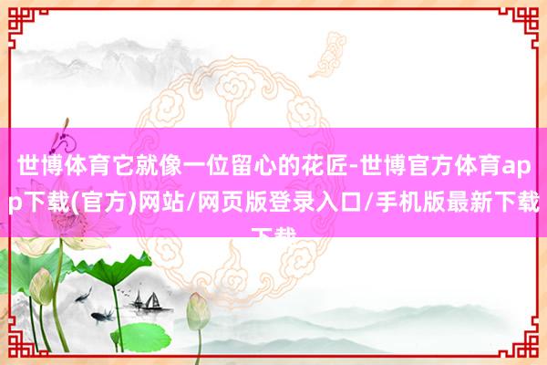 世博體育它就像一位留心的花匠-世博官方體育app下載(官方)網(wǎng)站/網(wǎng)頁(yè)版登錄入口/手機(jī)版最新下載