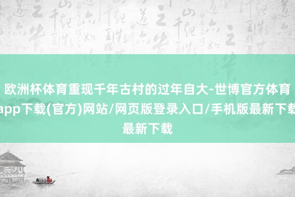歐洲杯體育重現千年古村的過年自大-世博官方體育app下載(官方)網站/網頁版登錄入口/手機版最新下載