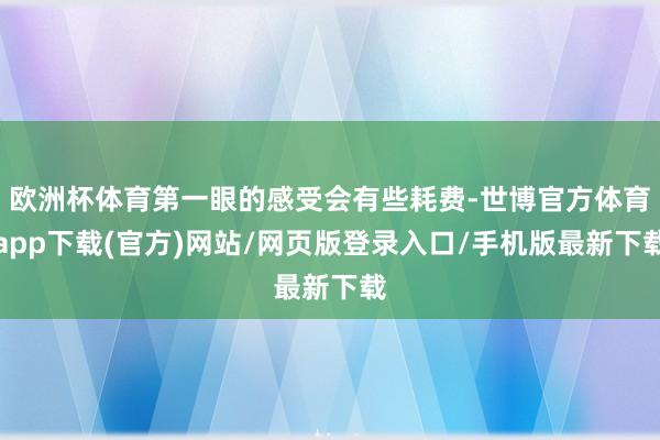 歐洲杯體育第一眼的感受會有些耗費-世博官方體育app下載(官方)網站/網頁版登錄入口/手機版最新下載