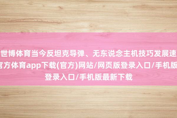 世博體育當今反坦克導彈、無東說念主機技巧發展速即-世博官方體育app下載(官方)網站/網頁版登錄入口/手機版最新下載