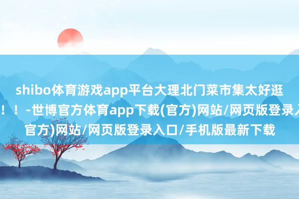 shibo體育游戲app平臺大理北門菜市集太好逛！！！一定要去！！！！-世博官方體育app下載(官方)網站/網頁版登錄入口/手機版最新下載
