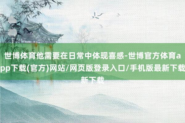 世博體育他需要在日常中體現(xiàn)喜感-世博官方體育app下載(官方)網(wǎng)站/網(wǎng)頁版登錄入口/手機(jī)版最新下載