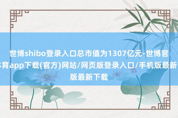 世博shibo登錄入口總市值為1307億元-世博官方體育app下載(官方)網站/網頁版登錄入口/手機版最新下載