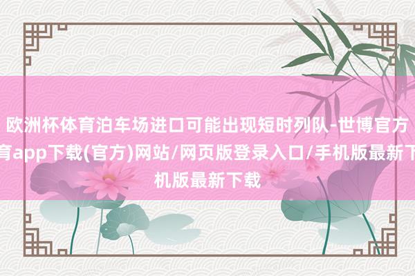 歐洲杯體育泊車場進口可能出現短時列隊-世博官方體育app下載(官方)網站/網頁版登錄入口/手機版最新下載