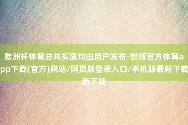 歐洲杯體育總共實質均由用戶發(fā)布-世博官方體育app下載(官方)網站/網頁版登錄入口/手機版最新下載