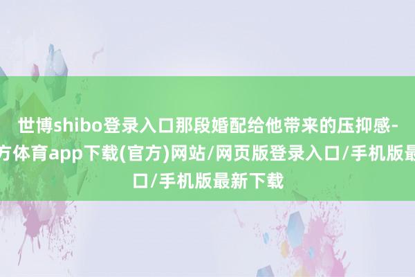 世博shibo登錄入口那段婚配給他帶來的壓抑感-世博官方體育app下載(官方)網站/網頁版登錄入口/手機版最新下載