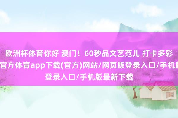 歐洲杯體育你好 澳門！60秒品文藝范兒 打卡多彩澳門-世博官方體育app下載(官方)網(wǎng)站/網(wǎng)頁版登錄入口/手機版最新下載