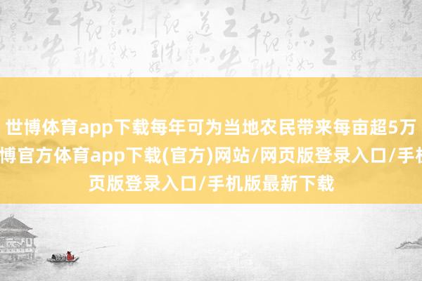 世博體育app下載每年可為當(dāng)?shù)剞r(nóng)民帶來(lái)每畝超5萬(wàn)元的收益-世博官方體育app下載(官方)網(wǎng)站/網(wǎng)頁(yè)版登錄入口/手機(jī)版最新下載
