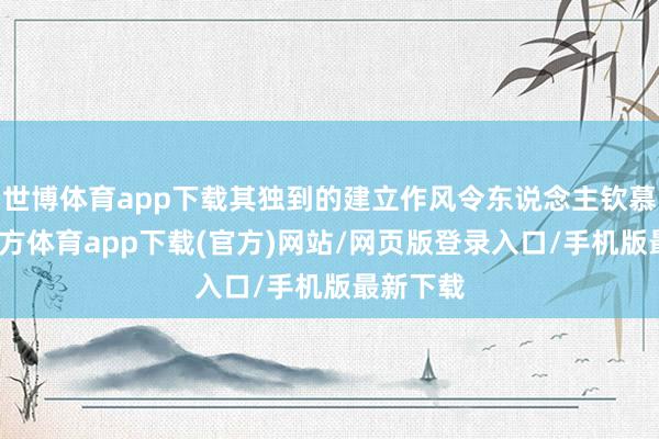 世博體育app下載其獨到的建立作風令東說念主欽慕-世博官方體育app下載(官方)網站/網頁版登錄入口/手機版最新下載