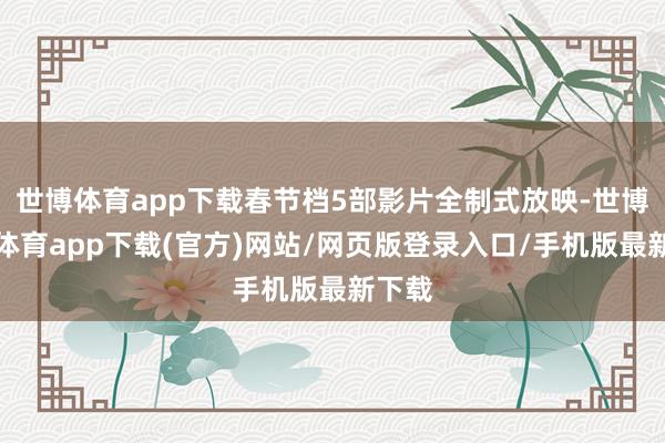 世博體育app下載春節檔5部影片全制式放映-世博官方體育app下載(官方)網站/網頁版登錄入口/手機版最新下載