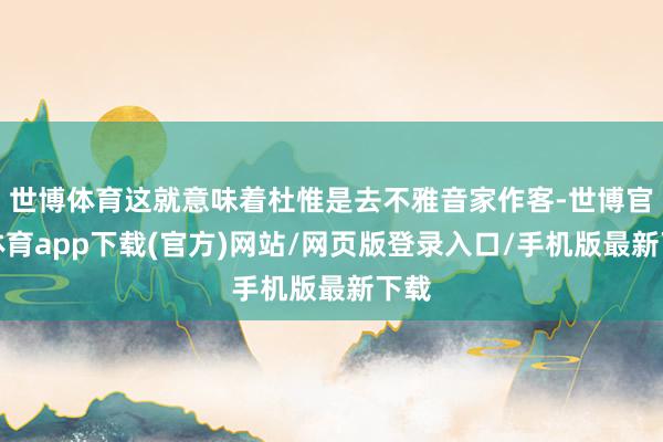 世博體育這就意味著杜惟是去不雅音家作客-世博官方體育app下載(官方)網站/網頁版登錄入口/手機版最新下載