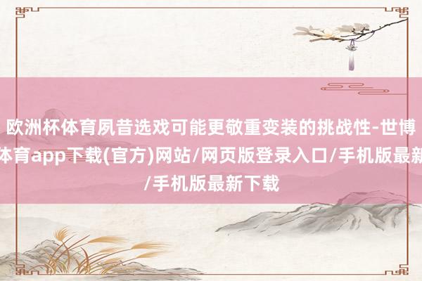 歐洲杯體育夙昔選戲可能更敬重變裝的挑戰性-世博官方體育app下載(官方)網站/網頁版登錄入口/手機版最新下載