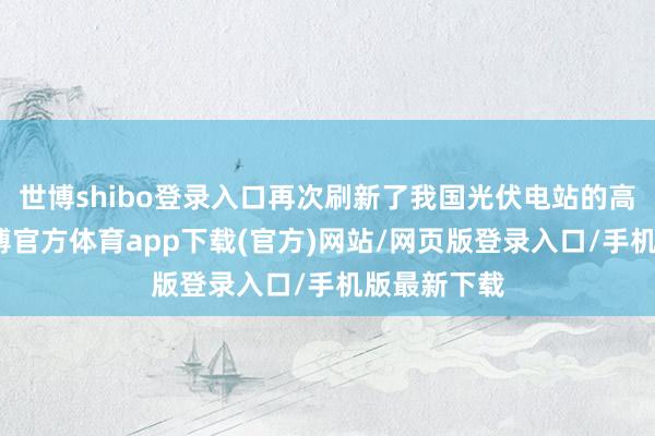 世博shibo登錄入口再次刷新了我國光伏電站的高度記錄-世博官方體育app下載(官方)網站/網頁版登錄入口/手機版最新下載