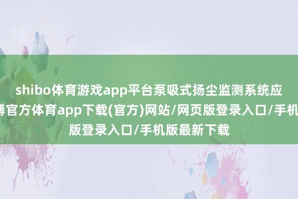 shibo體育游戲app平臺泵吸式揚塵監測系統應時而生-世博官方體育app下載(官方)網站/網頁版登錄入口/手機版最新下載