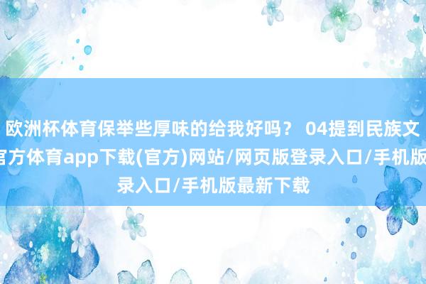 歐洲杯體育保舉些厚味的給我好嗎？ 04提到民族文化-世博官方體育app下載(官方)網站/網頁版登錄入口/手機版最新下載