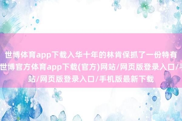 世博體育app下載入華十年的林肯保抓了一份特有的澄澈和定力-世博官方體育app下載(官方)網站/網頁版登錄入口/手機版最新下載
