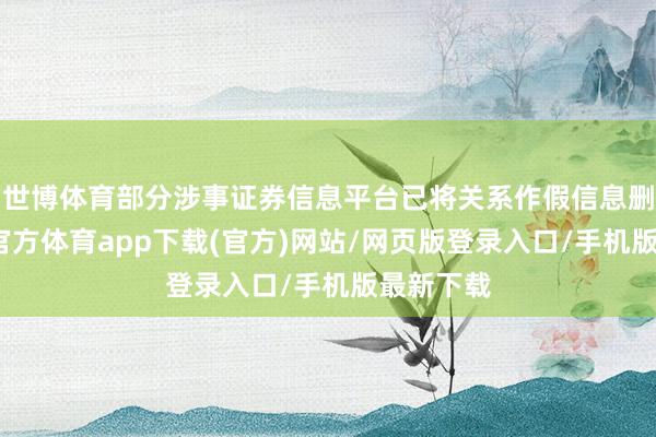 世博體育部分涉事證券信息平臺已將關系作假信息刪除-世博官方體育app下載(官方)網站/網頁版登錄入口/手機版最新下載