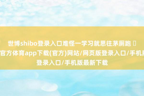 世博shibo登錄入口難怪一學習就思往茅廁跑 ???-世博官方體育app下載(官方)網站/網頁版登錄入口/手機版最新下載