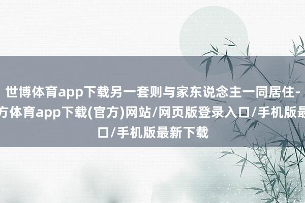 世博體育app下載另一套則與家東說念主一同居住-世博官方體育app下載(官方)網(wǎng)站/網(wǎng)頁版登錄入口/手機版最新下載
