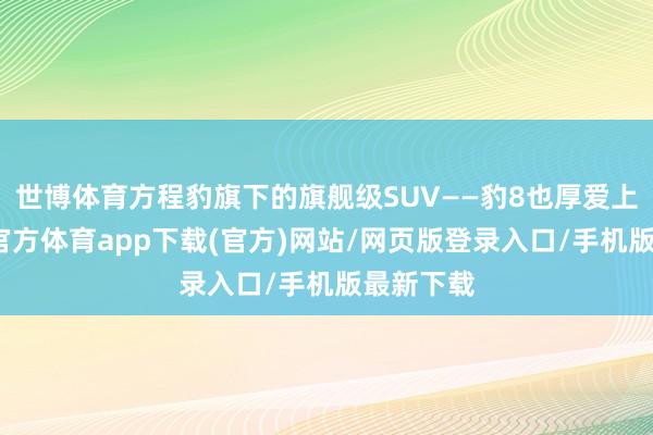 世博體育方程豹旗下的旗艦級SUV——豹8也厚愛上市-世博官方體育app下載(官方)網站/網頁版登錄入口/手機版最新下載