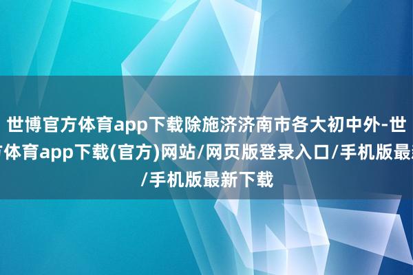 世博官方體育app下載除施濟(jì)濟(jì)南市各大初中外-世博官方體育app下載(官方)網(wǎng)站/網(wǎng)頁版登錄入口/手機(jī)版最新下載