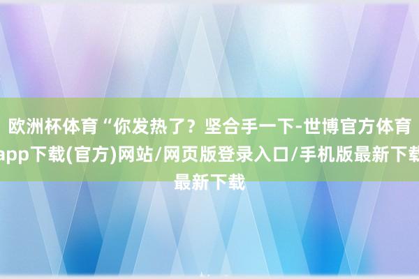 歐洲杯體育“你發熱了？堅合手一下-世博官方體育app下載(官方)網站/網頁版登錄入口/手機版最新下載