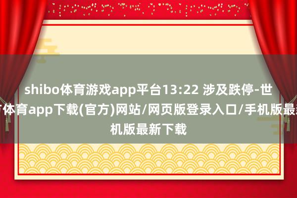 shibo體育游戲app平臺13:22 涉及跌停-世博官方體育app下載(官方)網站/網頁版登錄入口/手機版最新下載