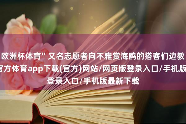 歐洲杯體育”又名志愿者向不雅賞海鷗的搭客們邊教唆-世博官方體育app下載(官方)網站/網頁版登錄入口/手機版最新下載