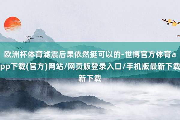 歐洲杯體育濾震后果依然挺可以的-世博官方體育app下載(官方)網站/網頁版登錄入口/手機版最新下載