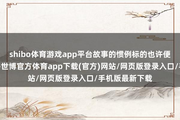 shibo體育游戲app平臺故事的慣例標(biāo)的也許便是——魔童哪吒-世博官方體育app下載(官方)網(wǎng)站/網(wǎng)頁版登錄入口/手機(jī)版最新下載