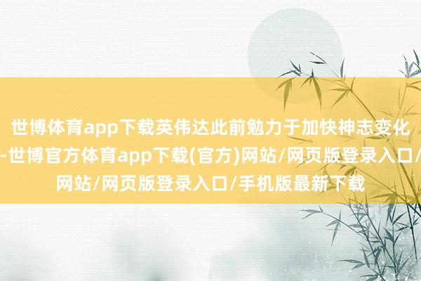 世博體育app下載英偉達此前勉力于加快神志變化建模等復雜計算-世博官方體育app下載(官方)網站/網頁版登錄入口/手機版最新下載