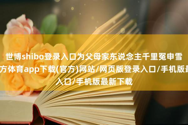 世博shibo登錄入口為父母家東說念主千里冤申雪-世博官方體育app下載(官方)網(wǎng)站/網(wǎng)頁版登錄入口/手機(jī)版最新下載