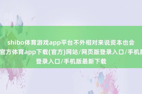 shibo體育游戲app平臺不外相對來說資本也會更高-世博官方體育app下載(官方)網站/網頁版登錄入口/手機版最新下載