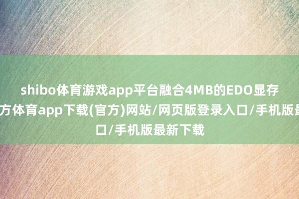 shibo體育游戲app平臺(tái)融合4MB的EDO顯存-世博官方體育app下載(官方)網(wǎng)站/網(wǎng)頁(yè)版登錄入口/手機(jī)版最新下載