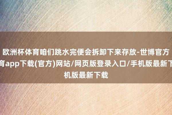 歐洲杯體育咱們跳水完便會拆卸下來存放-世博官方體育app下載(官方)網站/網頁版登錄入口/手機版最新下載