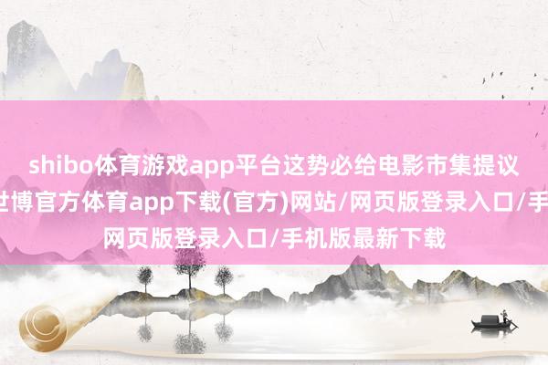 shibo體育游戲app平臺(tái)這勢必給電影市集提議更高的條件-世博官方體育app下載(官方)網(wǎng)站/網(wǎng)頁版登錄入口/手機(jī)版最新下載