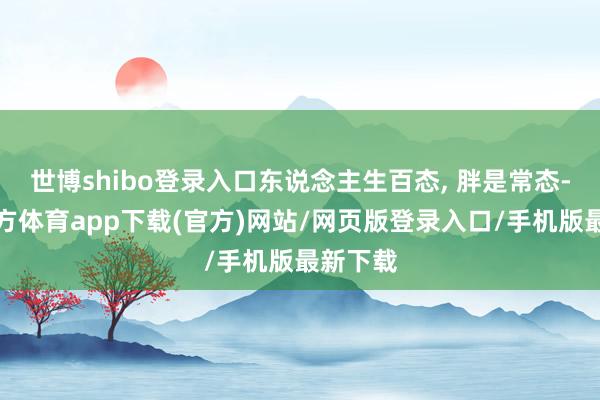 世博shibo登錄入口東說念主生百態, 胖是常態-世博官方體育app下載(官方)網站/網頁版登錄入口/手機版最新下載