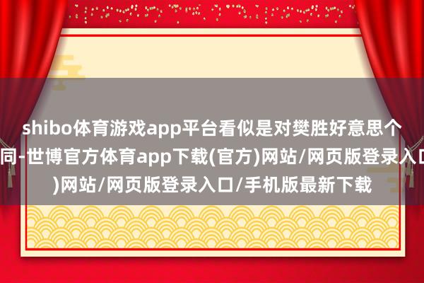 shibo體育游戲app平臺看似是對樊勝好意思個東談主品嘗的不認(rèn)同-世博官方體育app下載(官方)網(wǎng)站/網(wǎng)頁版登錄入口/手機版最新下載