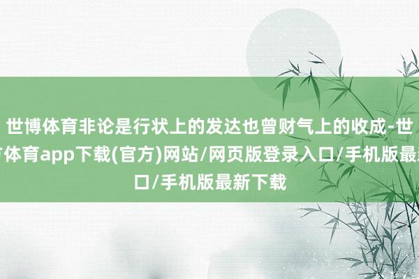 世博體育非論是行狀上的發達也曾財氣上的收成-世博官方體育app下載(官方)網站/網頁版登錄入口/手機版最新下載