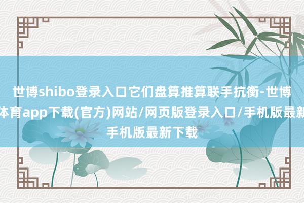 世博shibo登錄入口它們盤算推算聯手抗衡-世博官方體育app下載(官方)網站/網頁版登錄入口/手機版最新下載